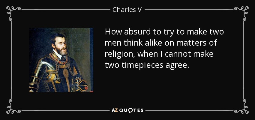 How absurd to try to make two men think alike on matters of religion, when I cannot make two timepieces agree. - Charles V, Holy Roman Emperor