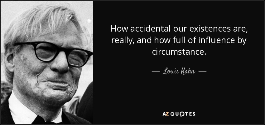 How accidental our existences are, really, and how full of influence by circumstance. - Louis Kahn