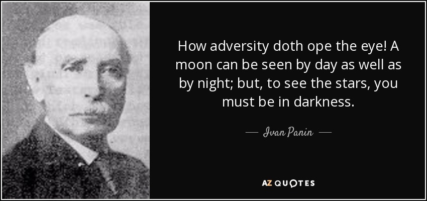 How adversity doth ope the eye! A moon can be seen by day as well as by night; but, to see the stars, you must be in darkness. - Ivan Panin