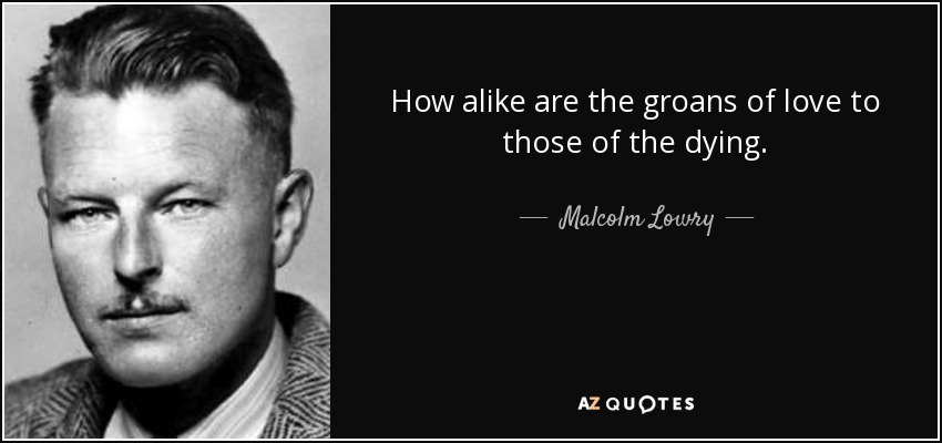 How alike are the groans of love to those of the dying. - Malcolm Lowry