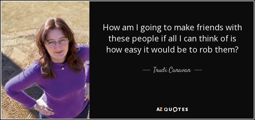 How am I going to make friends with these people if all I can think of is how easy it would be to rob them? - Trudi Canavan