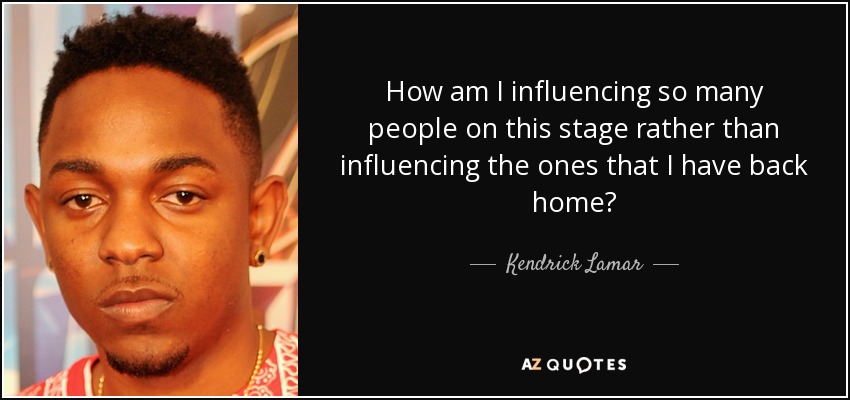 How am I influencing so many people on this stage rather than influencing the ones that I have back home? - Kendrick Lamar