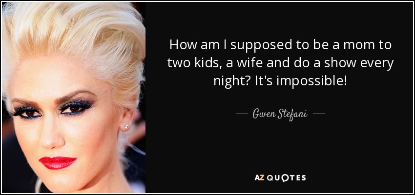 How am I supposed to be a mom to two kids, a wife and do a show every night? It's impossible! - Gwen Stefani