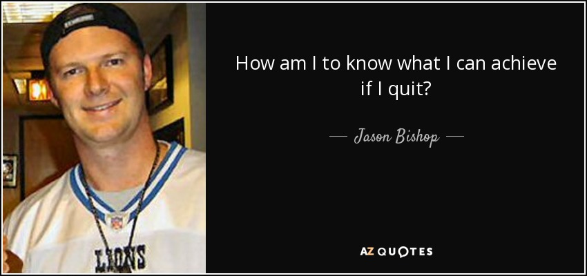How am I to know what I can achieve if I quit? - Jason Bishop