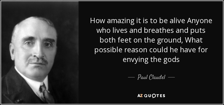 How amazing it is to be alive Anyone who lives and breathes and puts both feet on the ground, What possible reason could he have for envying the gods - Paul Claudel