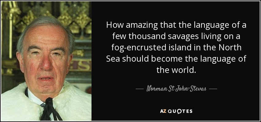 How amazing that the language of a few thousand savages living on a fog-encrusted island in the North Sea should become the language of the world. - Norman St John-Stevas, Baron St John of Fawsley