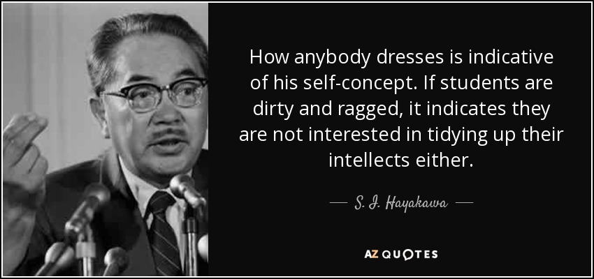How anybody dresses is indicative of his self-concept. If students are dirty and ragged, it indicates they are not interested in tidying up their intellects either. - S. I. Hayakawa