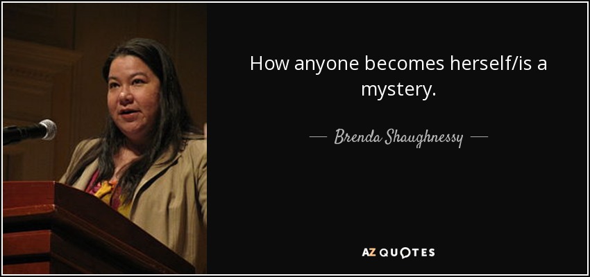 How anyone becomes herself/is a mystery. - Brenda Shaughnessy