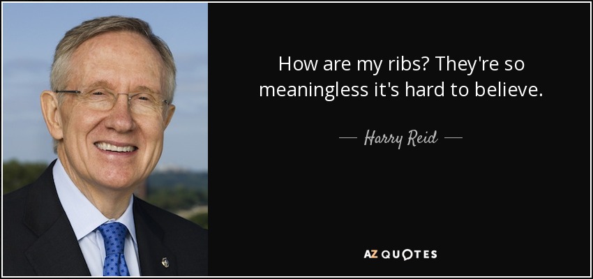How are my ribs? They're so meaningless it's hard to believe. - Harry Reid