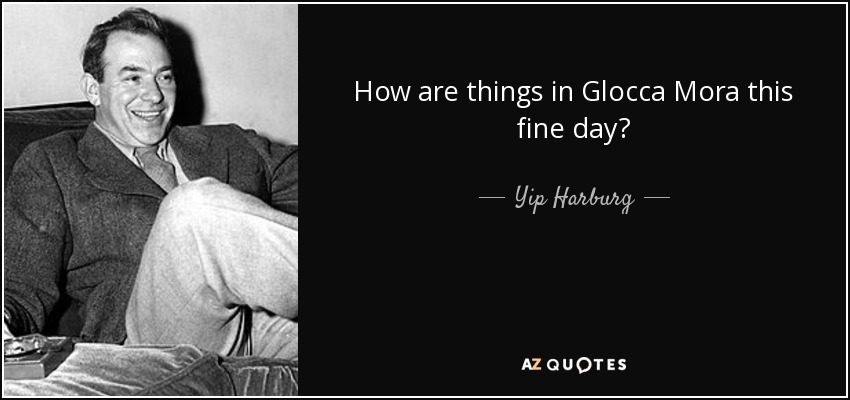 How are things in Glocca Mora this fine day? - Yip Harburg
