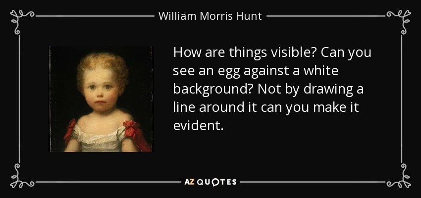 How are things visible? Can you see an egg against a white background? Not by drawing a line around it can you make it evident. - William Morris Hunt