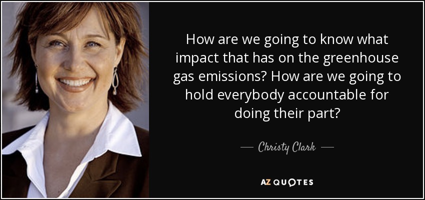 How are we going to know what impact that has on the greenhouse gas emissions? How are we going to hold everybody accountable for doing their part? - Christy Clark