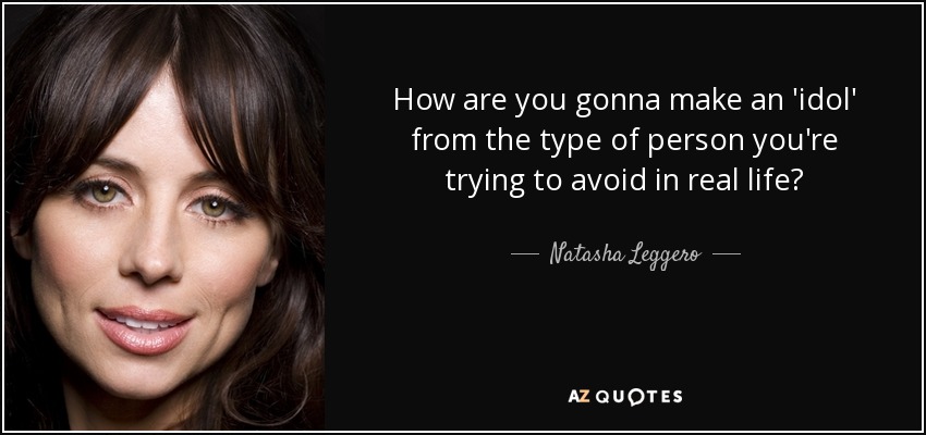 How are you gonna make an 'idol' from the type of person you're trying to avoid in real life? - Natasha Leggero