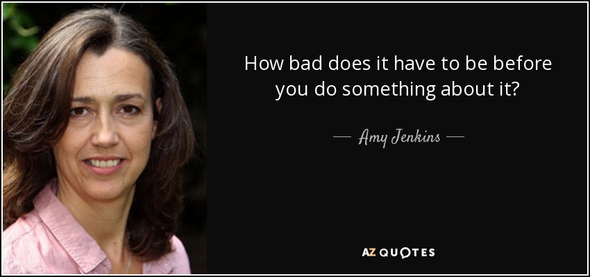 How bad does it have to be before you do something about it? - Amy Jenkins