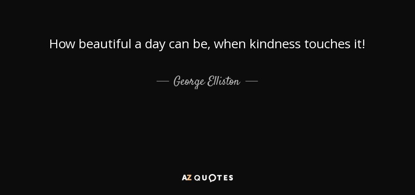 How beautiful a day can be, when kindness touches it! - George Elliston