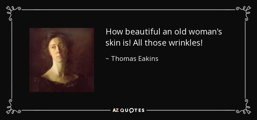How beautiful an old woman's skin is! All those wrinkles! - Thomas Eakins