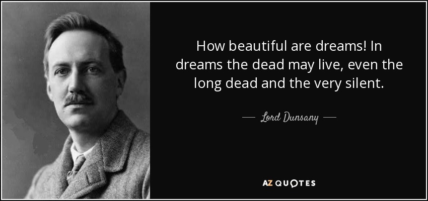 How beautiful are dreams! In dreams the dead may live, even the long dead and the very silent. - Lord Dunsany