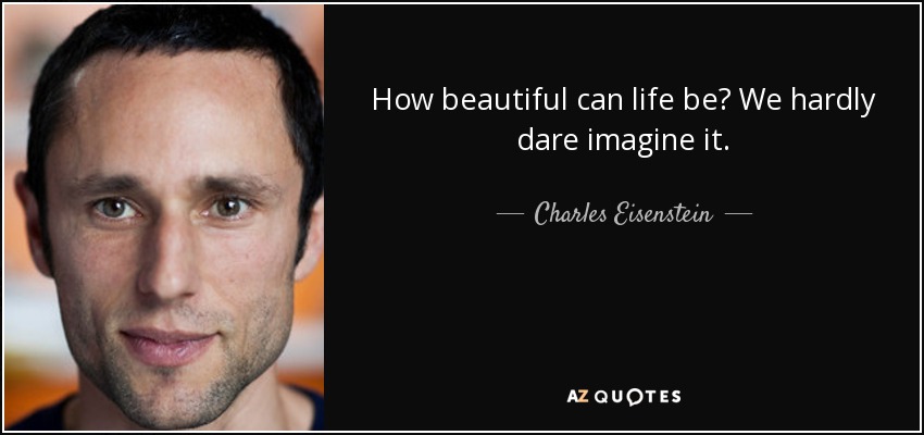 How beautiful can life be? We hardly dare imagine it. - Charles Eisenstein