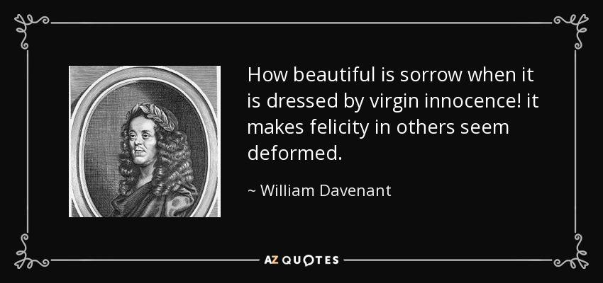 How beautiful is sorrow when it is dressed by virgin innocence! it makes felicity in others seem deformed. - William Davenant