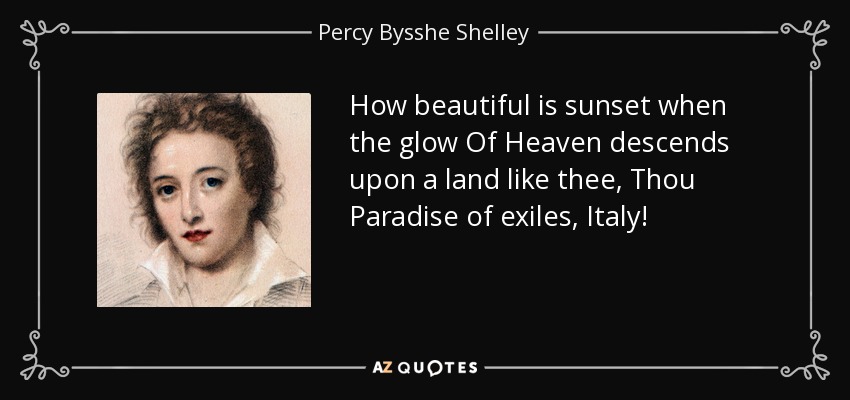 How beautiful is sunset when the glow Of Heaven descends upon a land like thee, Thou Paradise of exiles, Italy! - Percy Bysshe Shelley