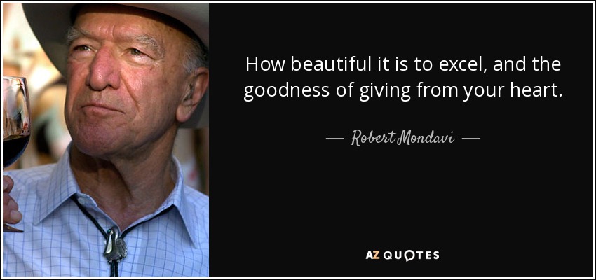 How beautiful it is to excel, and the goodness of giving from your heart. - Robert Mondavi