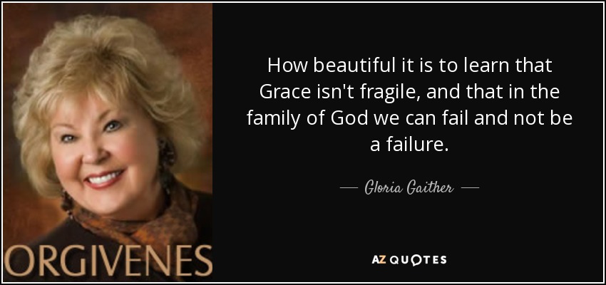 How beautiful it is to learn that Grace isn't fragile, and that in the family of God we can fail and not be a failure. - Gloria Gaither