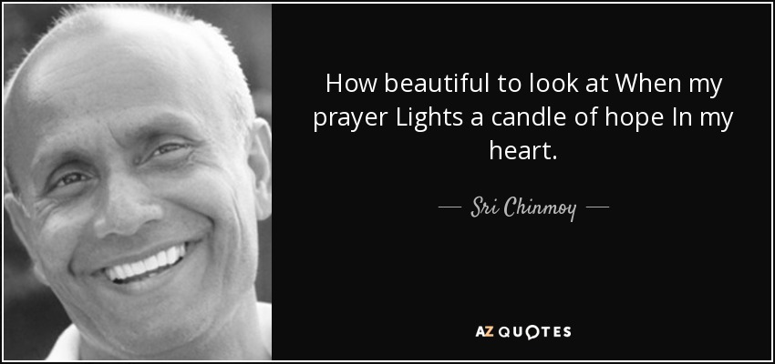 How beautiful to look at When my prayer Lights a candle of hope In my heart. - Sri Chinmoy