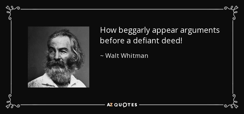 How beggarly appear arguments before a defiant deed! - Walt Whitman