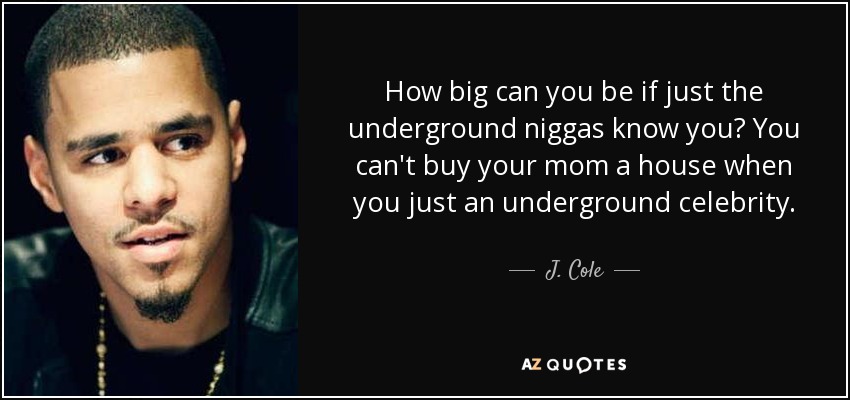 How big can you be if just the underground niggas know you? You can't buy your mom a house when you just an underground celebrity. - J. Cole