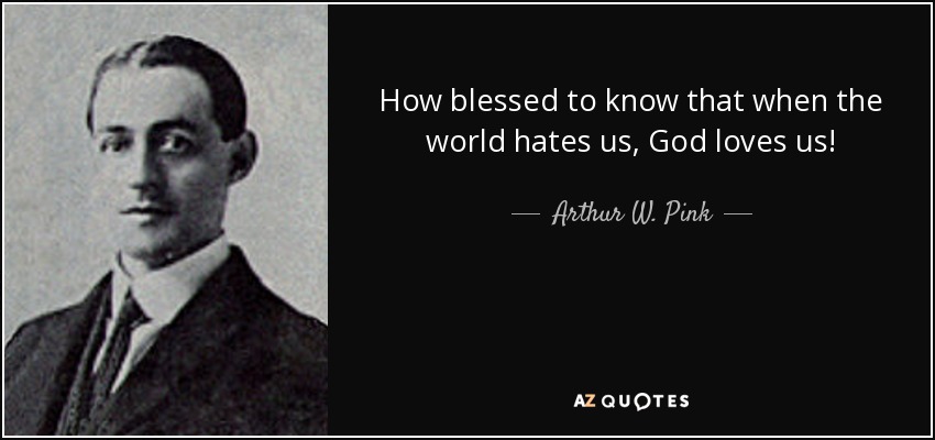 How blessed to know that when the world hates us, God loves us! - Arthur W. Pink