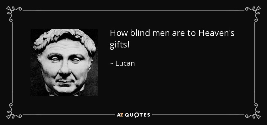 How blind men are to Heaven's gifts! - Lucan