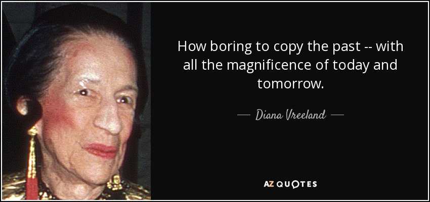 How boring to copy the past -- with all the magnificence of today and tomorrow. - Diana Vreeland