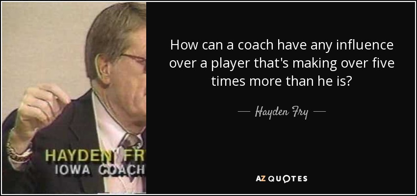How can a coach have any influence over a player that's making over five times more than he is? - Hayden Fry