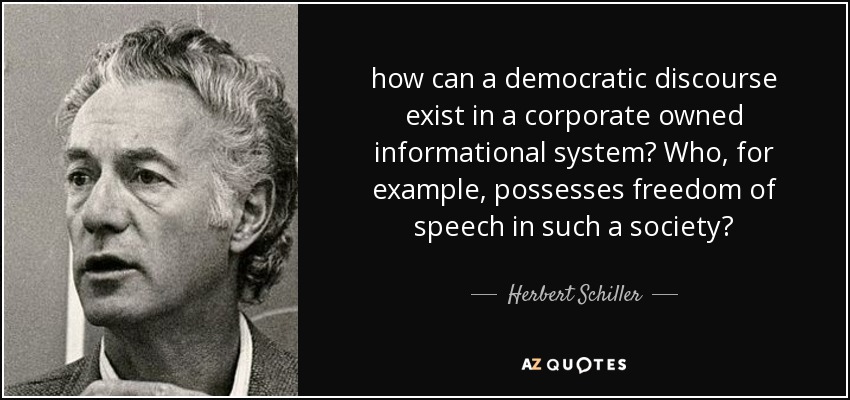 how can a democratic discourse exist in a corporate owned informational system? Who, for example, possesses freedom of speech in such a society? - Herbert Schiller