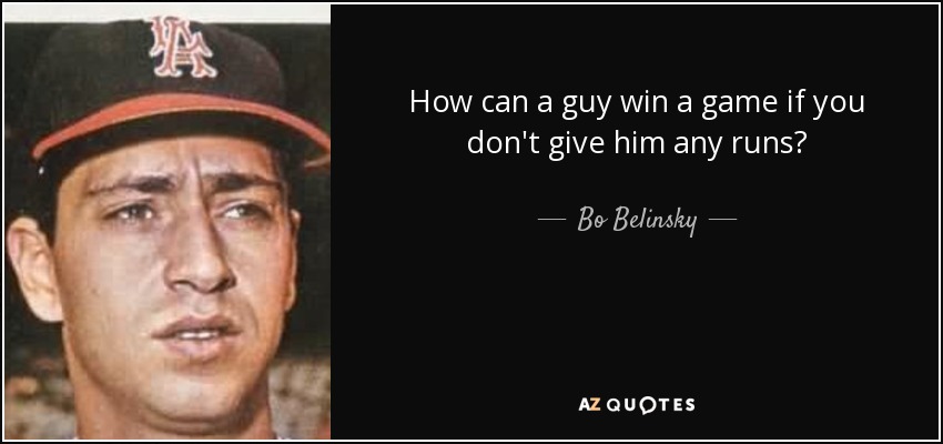 How can a guy win a game if you don't give him any runs? - Bo Belinsky