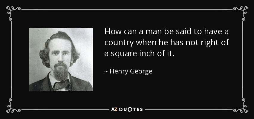 How can a man be said to have a country when he has not right of a square inch of it. - Henry George