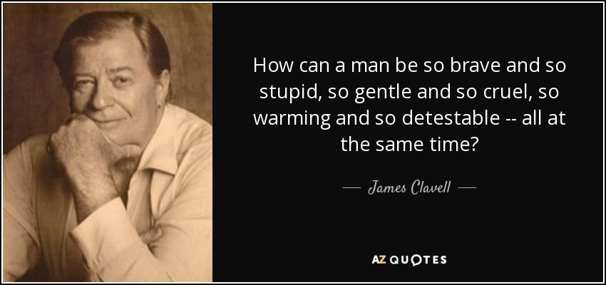 How can a man be so brave and so stupid, so gentle and so cruel, so warming and so detestable -- all at the same time? - James Clavell