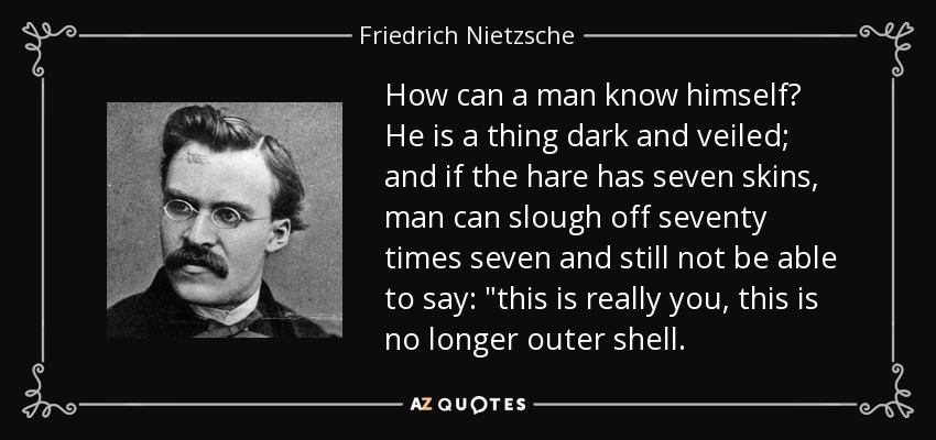 How can a man know himself? He is a thing dark and veiled; and if the hare has seven skins, man can slough off seventy times seven and still not be able to say: 