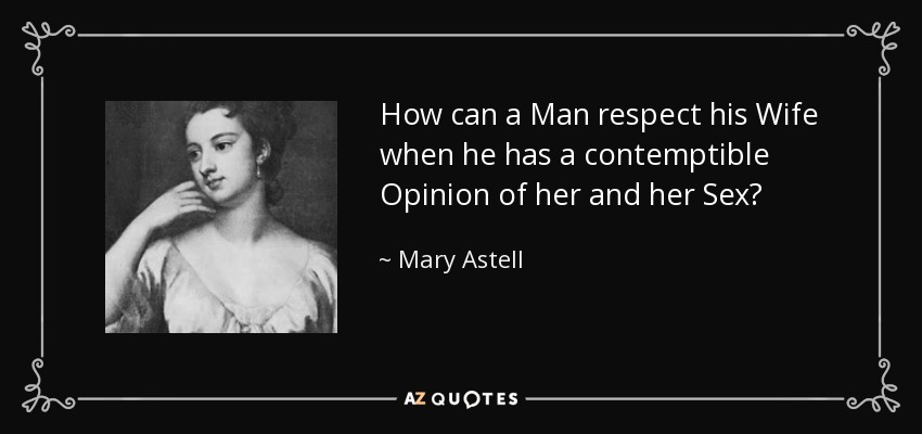 How can a Man respect his Wife when he has a contemptible Opinion of her and her Sex? - Mary Astell
