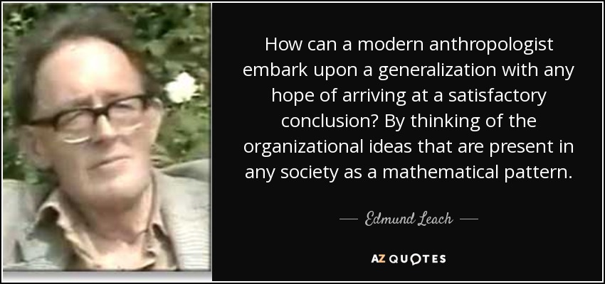 How can a modern anthropologist embark upon a generalization with any hope of arriving at a satisfactory conclusion? By thinking of the organizational ideas that are present in any society as a mathematical pattern. - Edmund Leach