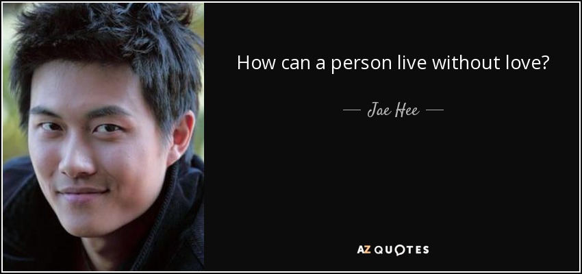 How can a person live without love? - Jae Hee