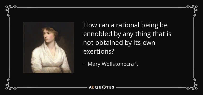 How can a rational being be ennobled by any thing that is not obtained by its own exertions? - Mary Wollstonecraft