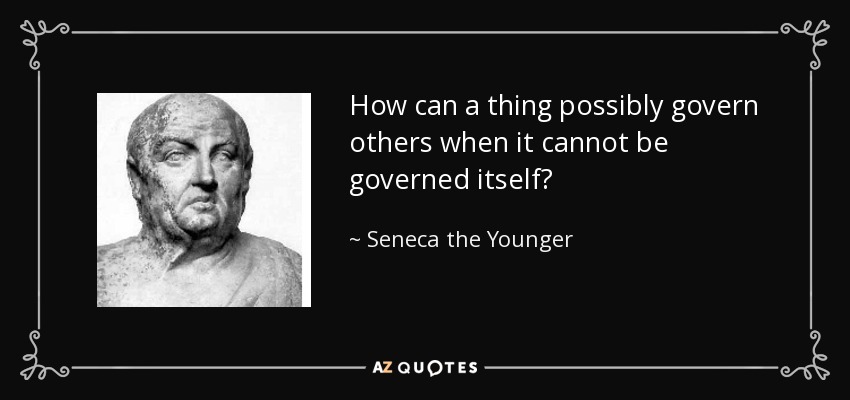 How can a thing possibly govern others when it cannot be governed itself? - Seneca the Younger