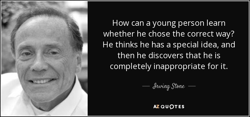 How can a young person learn whether he chose the correct way? He thinks he has a special idea, and then he discovers that he is completely inappropriate for it. - Irving Stone