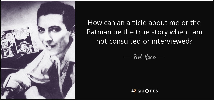 How can an article about me or the Batman be the true story when I am not consulted or interviewed? - Bob Kane