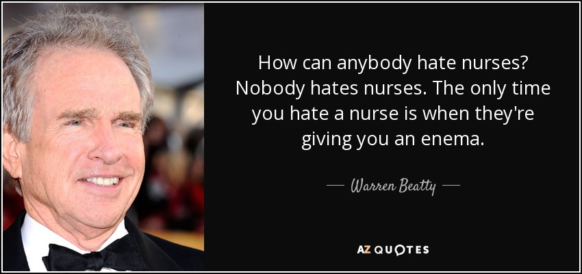 How can anybody hate nurses? Nobody hates nurses. The only time you hate a nurse is when they're giving you an enema. - Warren Beatty