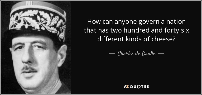 How can anyone govern a nation that has two hundred and forty-six different kinds of cheese? - Charles de Gaulle