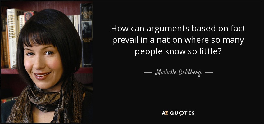 How can arguments based on fact prevail in a nation where so many people know so little? - Michelle Goldberg