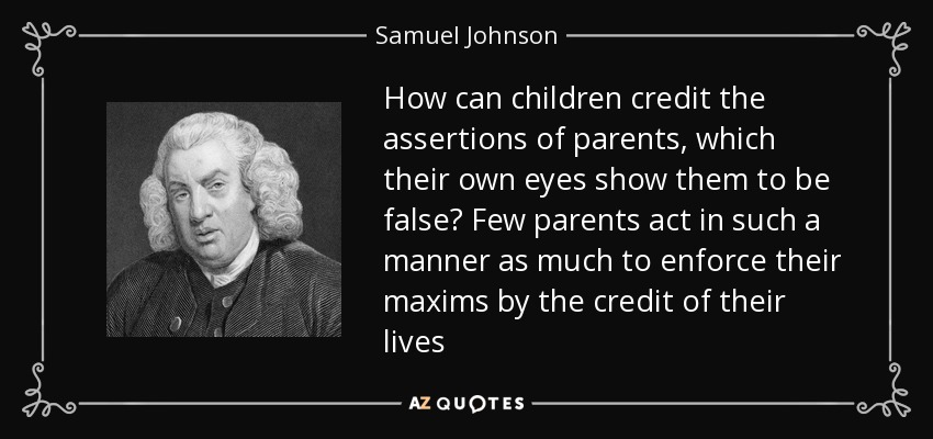 How can children credit the assertions of parents, which their own eyes show them to be false? Few parents act in such a manner as much to enforce their maxims by the credit of their lives - Samuel Johnson