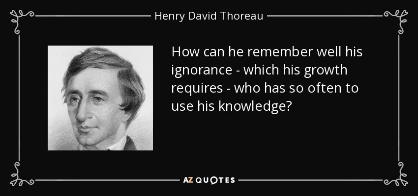 How can he remember well his ignorance - which his growth requires - who has so often to use his knowledge? - Henry David Thoreau